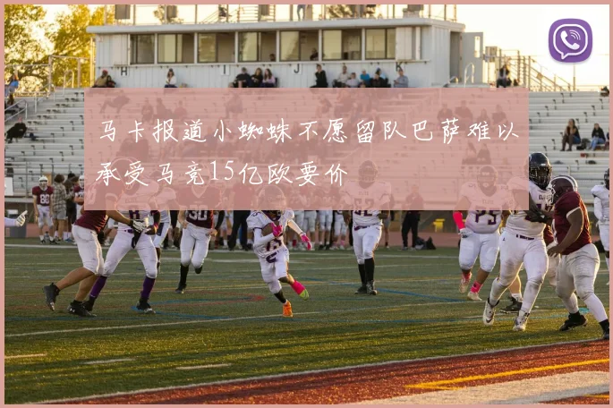 马卡报道小蜘蛛不愿留队巴萨难以承受马竞15亿欧要价