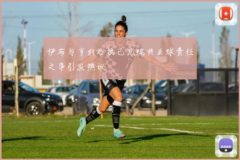 伊布与亨利各执己见瑞典丢球责任之争引发热议