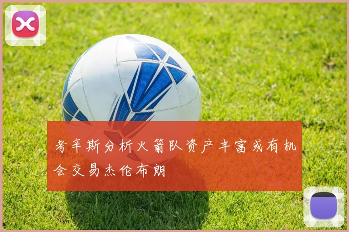 考辛斯分析火箭队资产丰富或有机会交易杰伦布朗