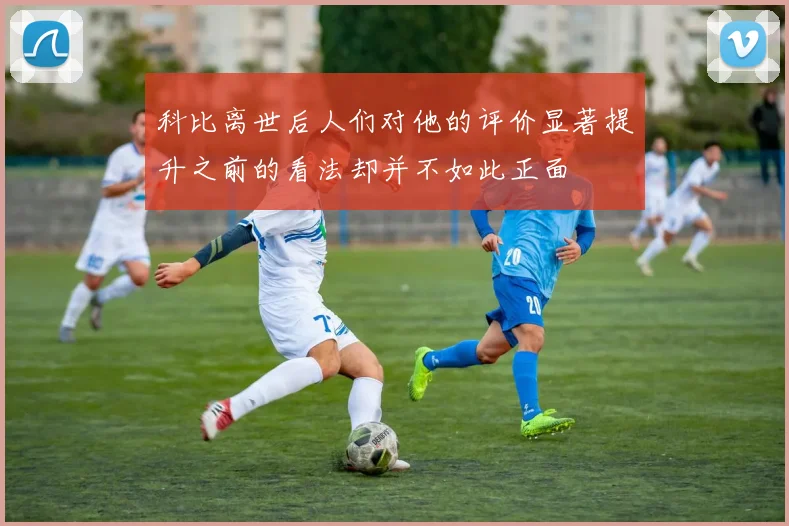 科比离世后人们对他的评价显著提升之前的看法却并不如此正面