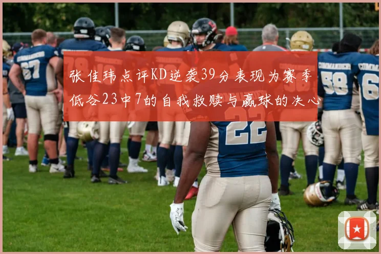 张佳玮点评KD逆袭39分表现为赛季低谷23中7的自我救赎与赢球的决心