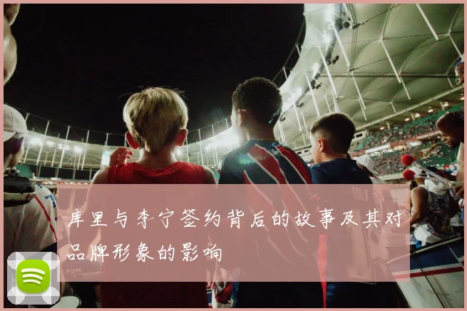 库里与李宁签约背后的故事及其对品牌形象的影响