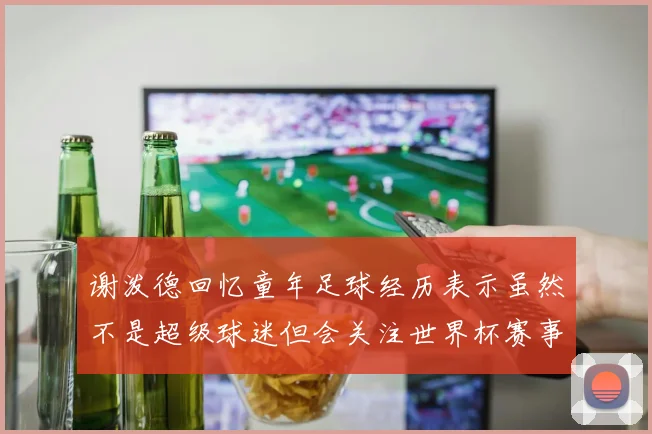 谢泼德回忆童年足球经历表示虽然不是超级球迷但会关注世界杯赛事