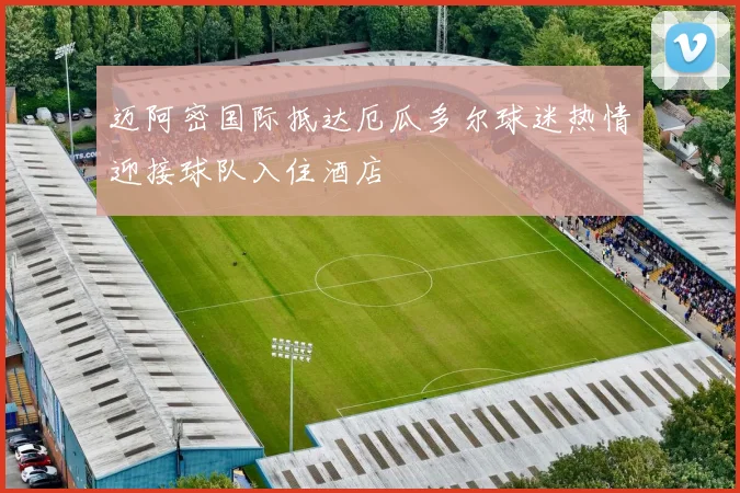 迈阿密国际抵达厄瓜多尔球迷热情迎接球队入住酒店