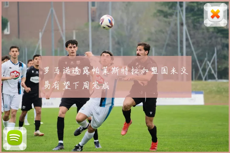 罗马诺透露帕莱斯特拉加盟国米交易有望下周完成