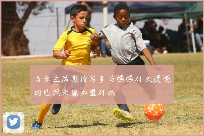 马竞主席期待与皇马强强对决遗憾姆巴佩未能加盟对抗