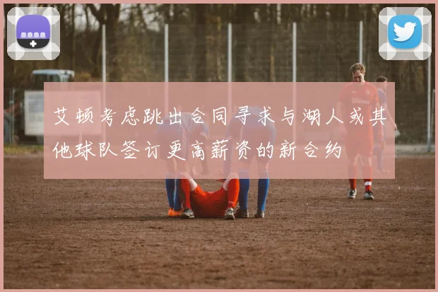 艾顿考虑跳出合同寻求与湖人或其他球队签订更高薪资的新合约