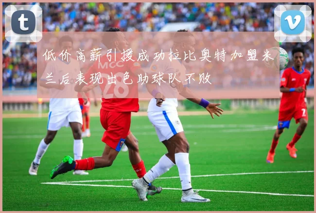 低价高薪引援成功拉比奥特加盟米兰后表现出色助球队不败