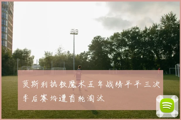 莫斯利执教魔术五年战绩平平三次季后赛均遭首轮淘汰