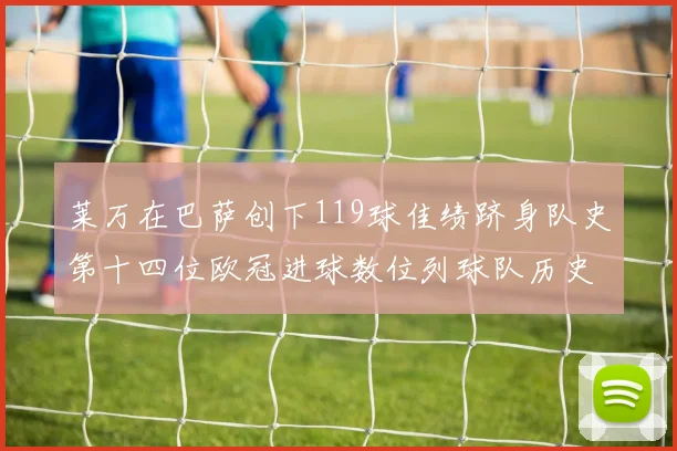莱万在巴萨创下119球佳绩跻身队史第十四位欧冠进球数位列球队历史第四
