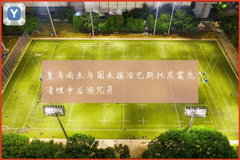 皇马尚未与国米接洽巴斯托尼需先清理中后场冗员