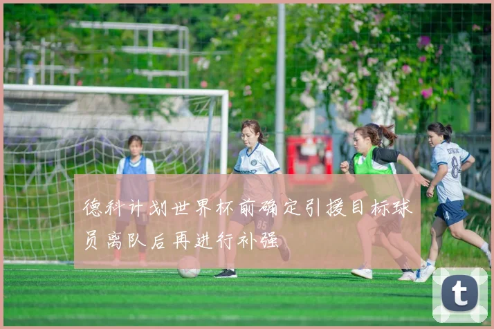 德科计划世界杯前确定引援目标球员离队后再进行补强