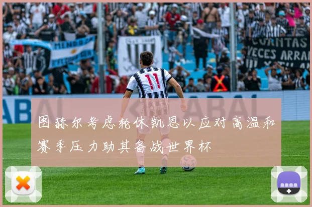 图赫尔考虑轮休凯恩以应对高温和赛季压力助其备战世界杯