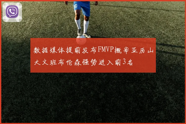 数据媒体提前发布FMVP概率亚历山大文班布伦森强势进入前3名