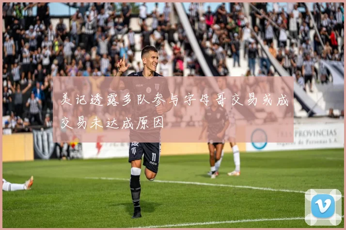 美记透露多队参与字母哥交易或成交易未达成原因