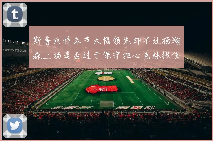斯普利特末节大幅领先却不让杨瀚森上场是否过于保守担心克林根伤情吗