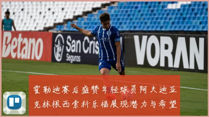 霍勒迪赛后盛赞年轻球员阿夫迪亚克林根西索科乐福展现潜力与希望