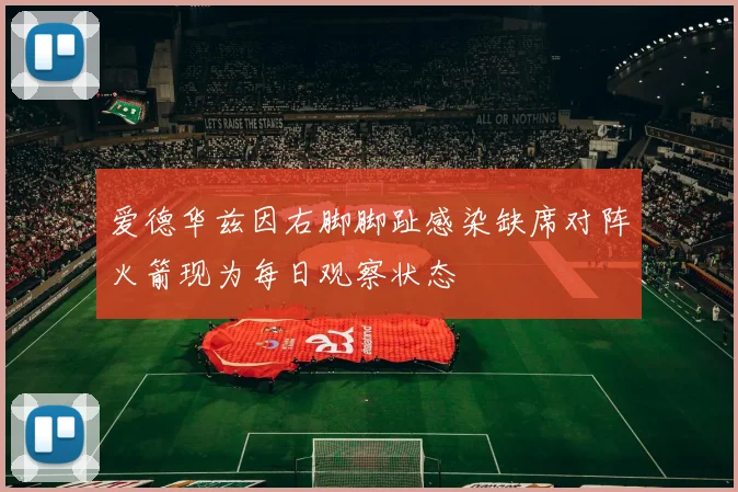 爱德华兹因右脚脚趾感染缺席对阵火箭现为每日观察状态