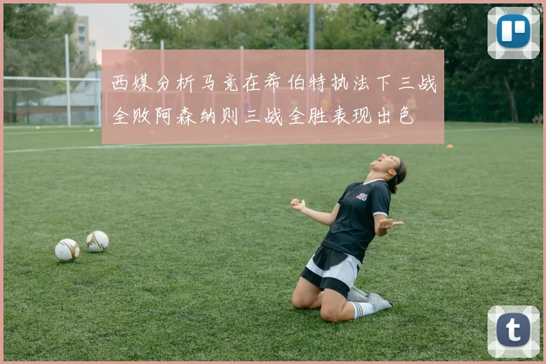 西媒分析马竞在希伯特执法下三战全败阿森纳则三战全胜表现出色