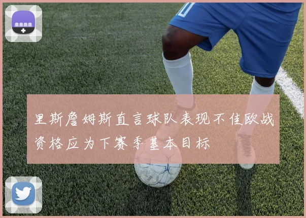 里斯詹姆斯直言球队表现不佳欧战资格应为下赛季基本目标